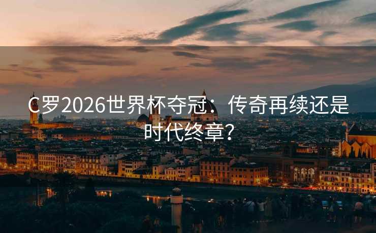 C罗2026世界杯夺冠:传奇再续还是时代终章? C罗2026世界杯夺冠:传奇再续还是时代终章?