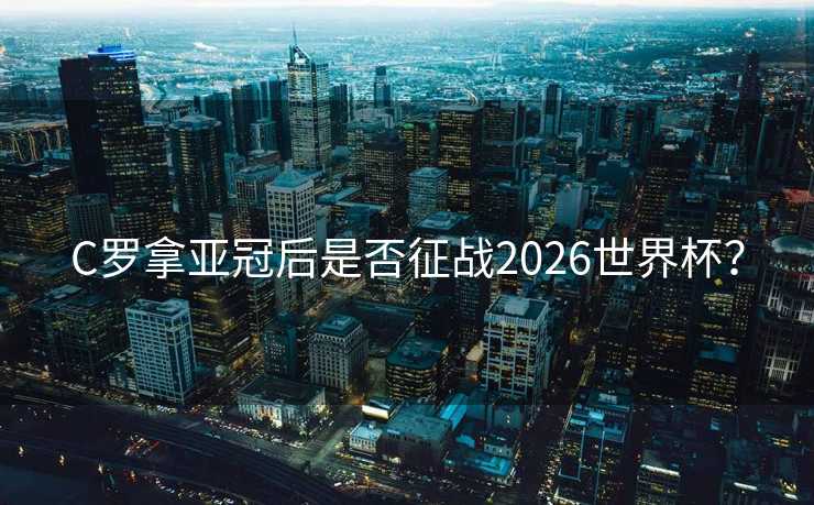 C罗拿亚冠后是否征战2026世界杯？