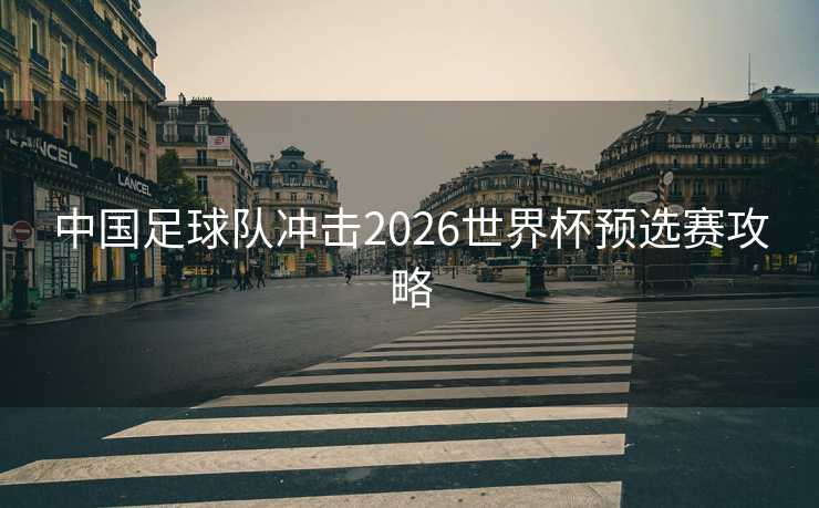 中国足球队冲击2026世界杯预选赛攻略