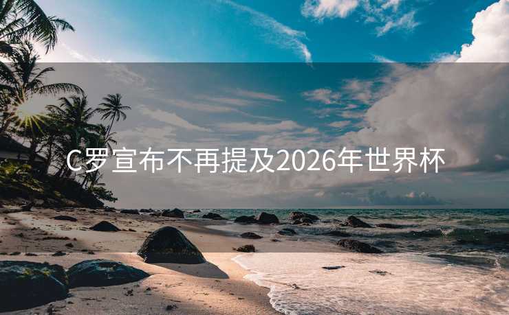 C罗宣布不再提及2026年世界杯