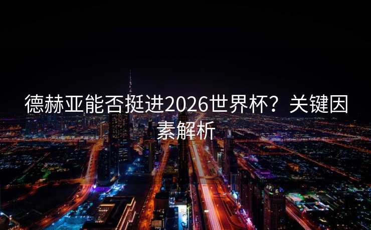 德赫亚能否挺进2026世界杯？关键因素解析