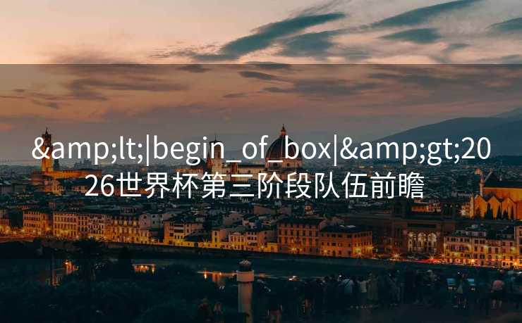 <|begin_of_box|>2026世界杯第三阶段队伍前瞻  