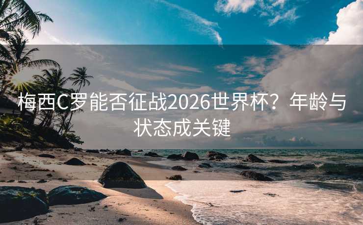 梅西C罗能否征战2026世界杯？年龄与状态成关键