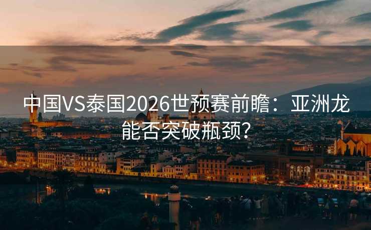 中国VS泰国2026世预赛前瞻:亚洲龙能否突破瓶颈? 中国VS泰国2026世预赛前瞻:亚洲龙能否突破瓶颈?