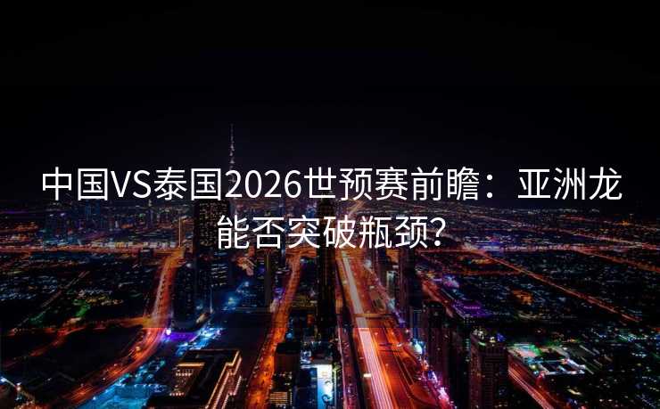 中国VS泰国2026世预赛前瞻:亚洲龙能否突破瓶颈? 中国VS泰国2026世预赛前瞻:亚洲龙能否突破瓶颈?