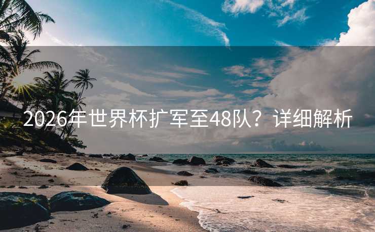 2026年世界杯扩军至48队?详细解析 2026年世界杯扩军至48队?详细解析