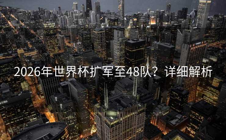 2026年世界杯扩军至48队?详细解析 2026年世界杯扩军至48队?详细解析
