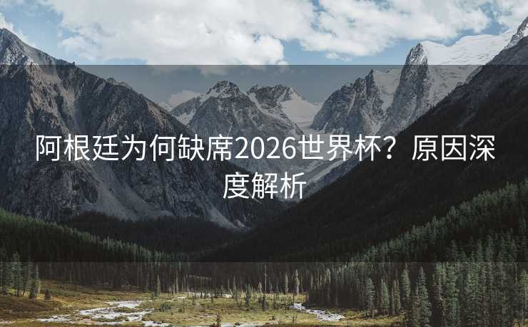 阿根廷为何缺席2026世界杯？原因深度解析