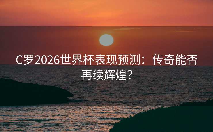 C罗2026世界杯表现预测:传奇能否再续辉煌? C罗2026世界杯表现预测:传奇能否再续辉煌?
