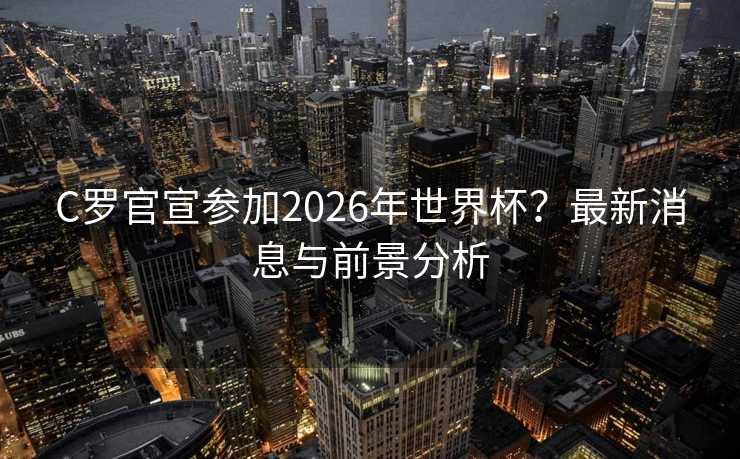 C罗官宣参加2026年世界杯?最新消息与前景分析 C罗官宣参加2026年世界杯?最新消息与前景分析