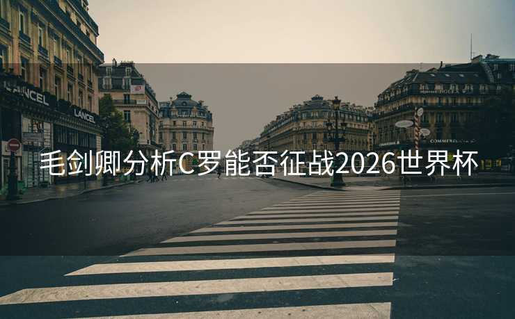 毛剑卿分析C罗能否征战2026世界杯 毛剑卿分析C罗能否征战2026世界杯