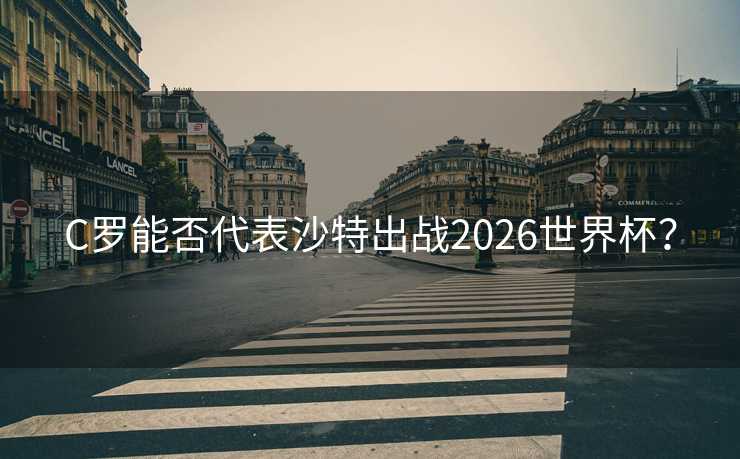 C罗能否代表沙特出战2026世界杯? C罗能否代表沙特出战2026世界杯?