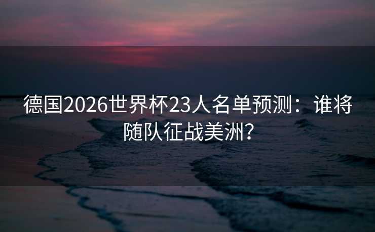 德国2026世界杯23人名单预测:谁将随队征战美洲? 德国2026世界杯23人名单预测:谁将随队征战美洲?