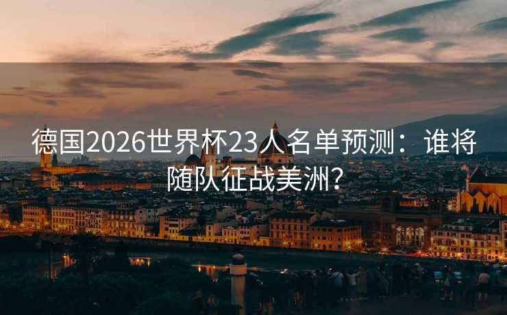 德国2026世界杯23人名单预测:谁将随队征战美洲? 德国2026世界杯23人名单预测:谁将随队征战美洲?