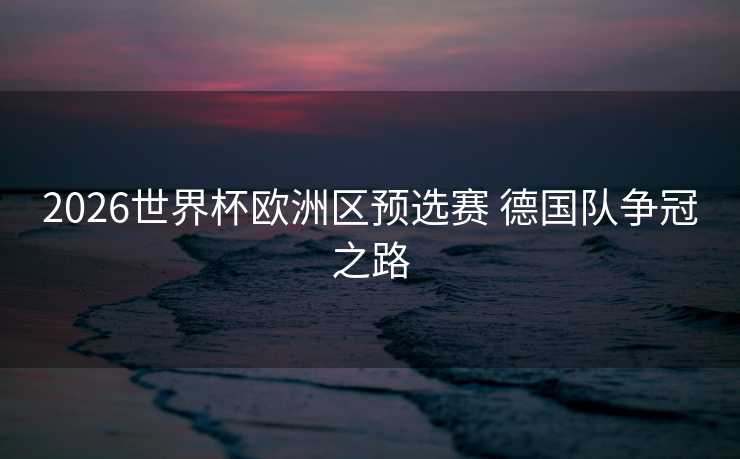 2026世界杯欧洲区预选赛 德国队争冠之路 2026世界杯欧洲区预选赛 德国队争冠之路