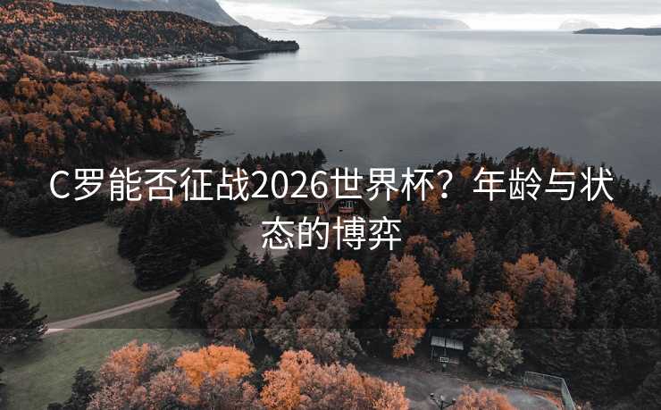 C罗能否征战2026世界杯?年龄与状态的博弈 C罗能否征战2026世界杯?年龄与状态的博弈