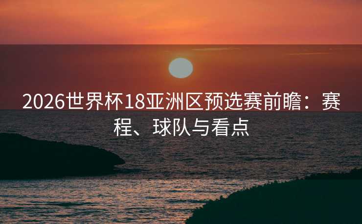 2026世界杯18亚洲区预选赛前瞻:赛程、球队与看点 2026世界杯18亚洲区预选赛前瞻:赛程、球队与看点