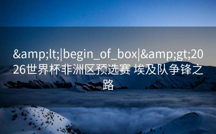 <|begin_of_box|>2026世界杯非洲区预选赛 埃及队争锋之路