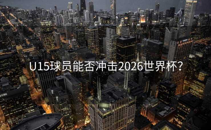 U15球员能否冲击2026世界杯？