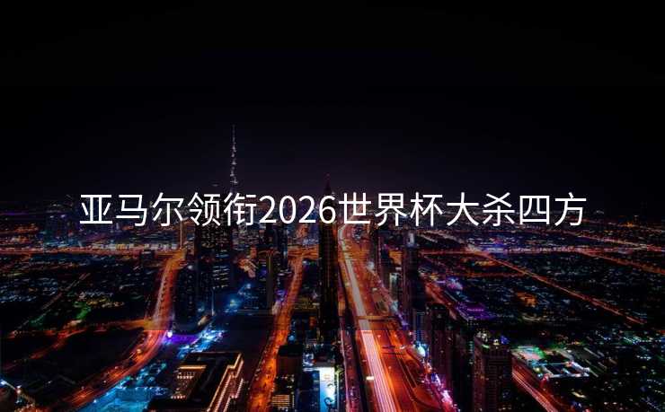 亚马尔领衔2026世界杯大杀四方 亚马尔领衔2026世界杯大杀四方