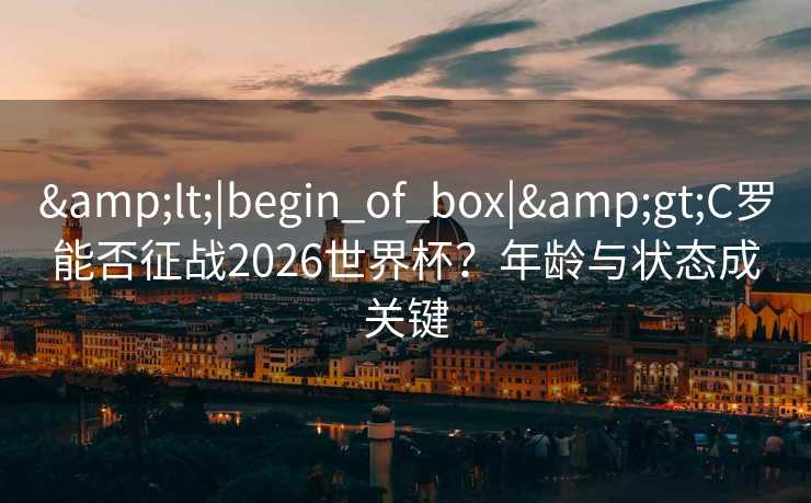 <|begin_of_box|>C罗能否征战2026世界杯？年龄与状态成关键