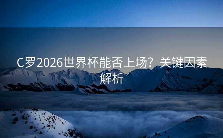 C罗2026世界杯能否上场？关键因素解析