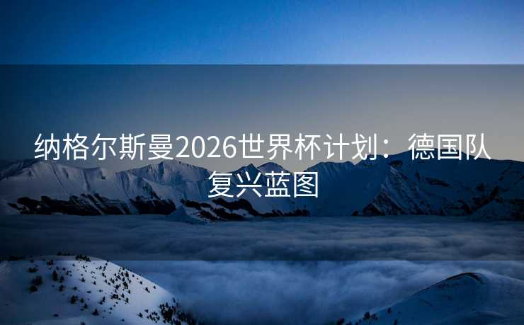 纳格尔斯曼2026世界杯计划:德国队复兴蓝图 纳格尔斯曼2026世界杯计划:德国队复兴蓝图