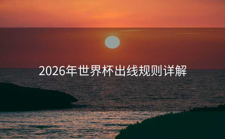 2026年世界杯出线规则详解 2026年世界杯出线规则详解