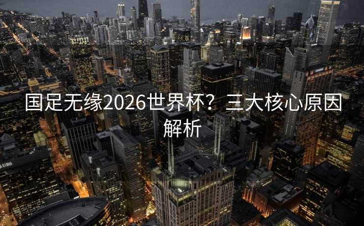 国足无缘2026世界杯?三大核心原因解析 国足无缘2026世界杯?三大核心原因解析
