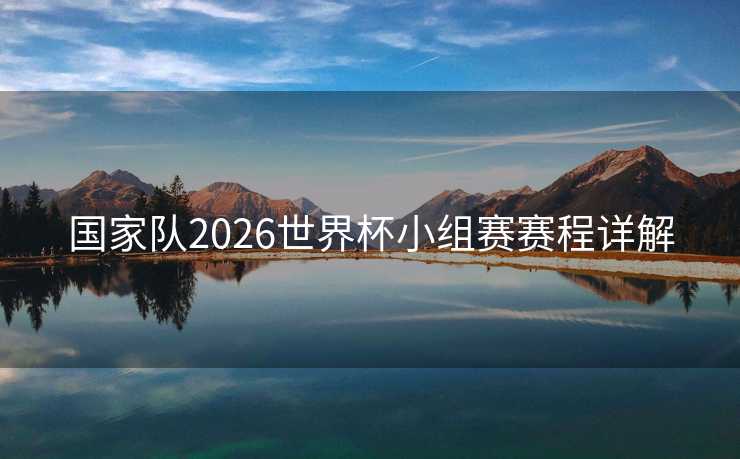 国家队2026世界杯小组赛赛程详解 国家队2026世界杯小组赛赛程详解