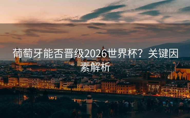 葡萄牙能否晋级2026世界杯?关键因素解析 葡萄牙能否晋级2026世界杯?关键因素解析