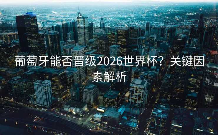 葡萄牙能否晋级2026世界杯?关键因素解析 葡萄牙能否晋级2026世界杯?关键因素解析