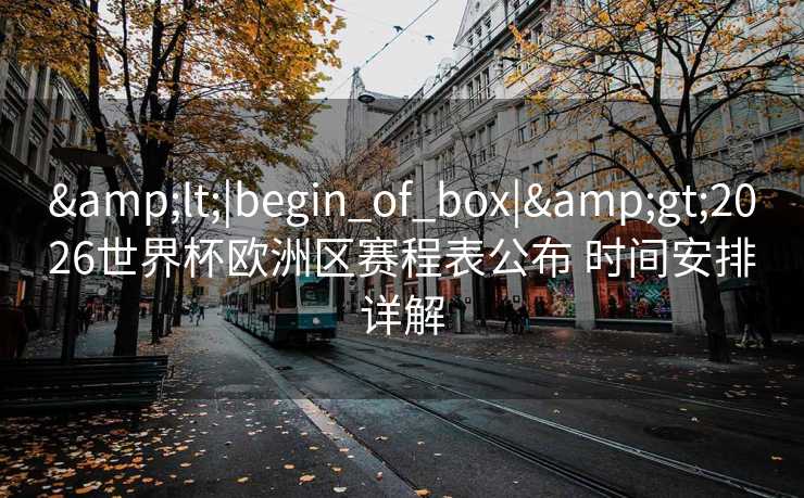 <|begin_of_box|>2026世界杯欧洲区赛程表公布 时间安排详解 <|begin_of_box|>2026世界杯欧洲区赛程表公布 时间安排详解