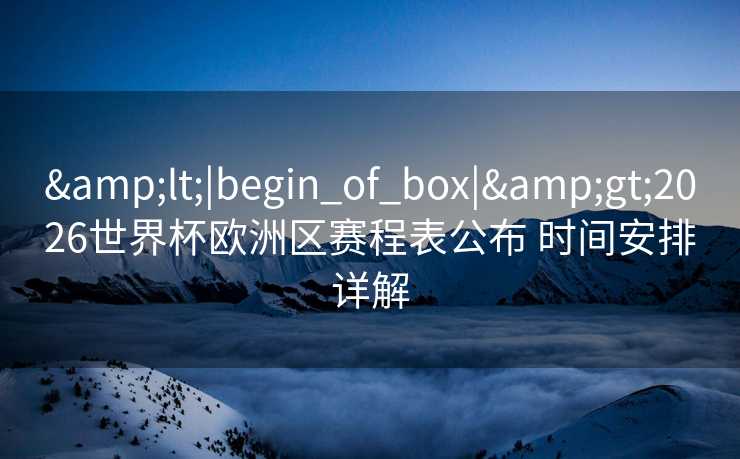 <|begin_of_box|>2026世界杯欧洲区赛程表公布 时间安排详解 <|begin_of_box|>2026世界杯欧洲区赛程表公布 时间安排详解