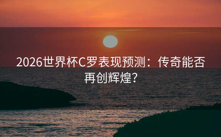2026世界杯C罗表现预测:传奇能否再创辉煌? 2026世界杯C罗表现预测:传奇能否再创辉煌?