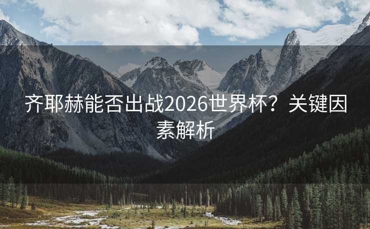 齐耶赫能否出战2026世界杯?关键因素解析 齐耶赫能否出战2026世界杯?关键因素解析