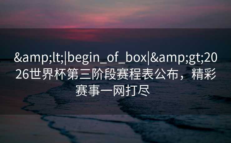 <|begin_of_box|>2026世界杯第三阶段赛程表公布，精彩赛事一网打尽  