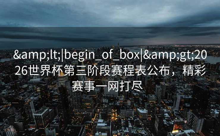 <|begin_of_box|>2026世界杯第三阶段赛程表公布，精彩赛事一网打尽  