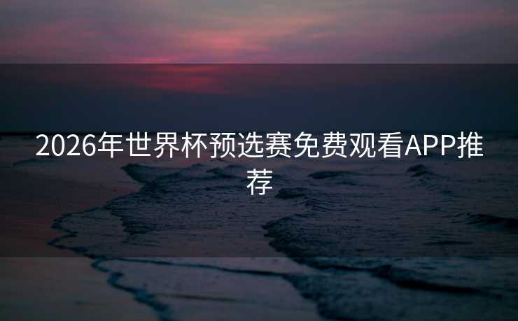 2026年世界杯预选赛免费观看APP推荐