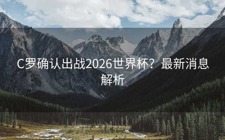 C罗确认出战2026世界杯？最新消息解析