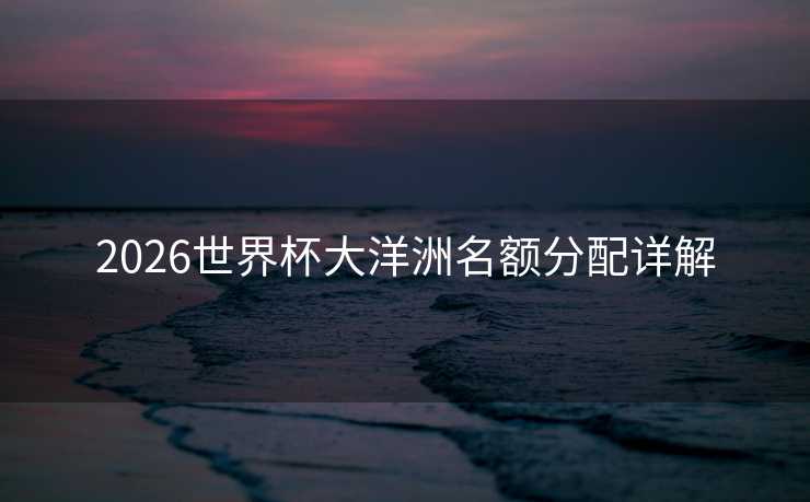 2026世界杯大洋洲名额分配详解