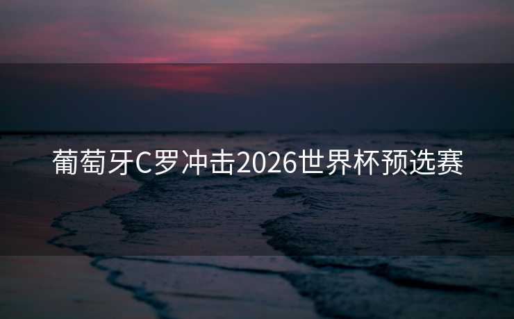 葡萄牙C罗冲击2026世界杯预选赛
