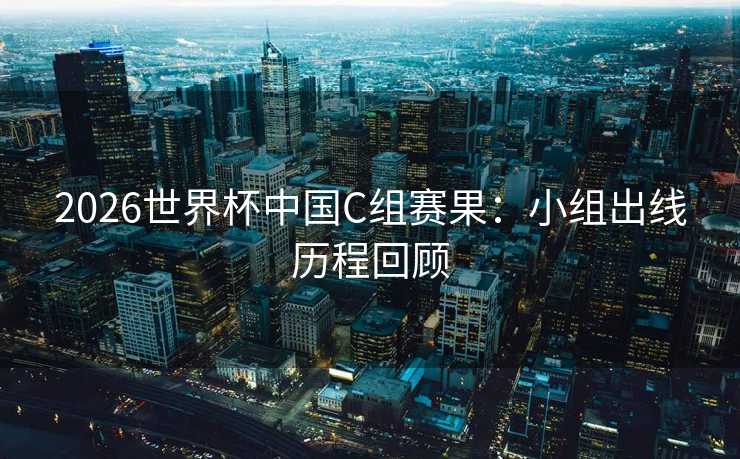 2026世界杯中国C组赛果：小组出线历程回顾