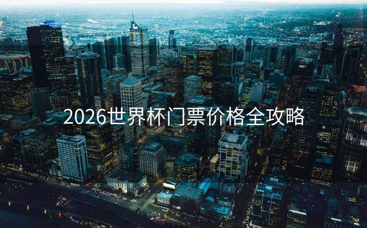2026世界杯门票价格全攻略
